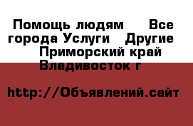 Помощь людям . - Все города Услуги » Другие   . Приморский край,Владивосток г.